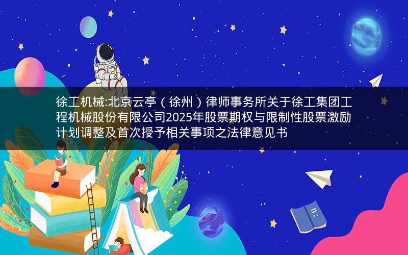 徐工机械:北京云亭（徐州）律师事务所关于徐工集团工程机械股份有限公司2025年股票期权与限制性股票激励计划调整及首次授予相关事项之法律意见书