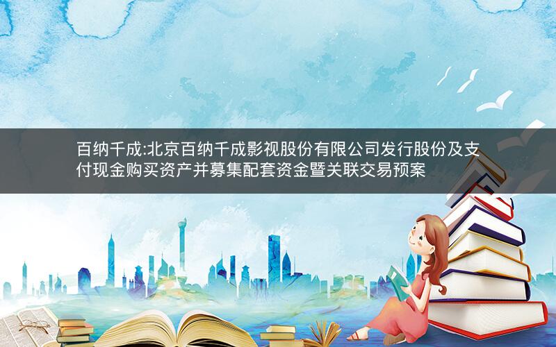 百纳千成:北京百纳千成影视股份有限公司发行股份及支付现金购买资产并募集配套资金暨关联交易预案