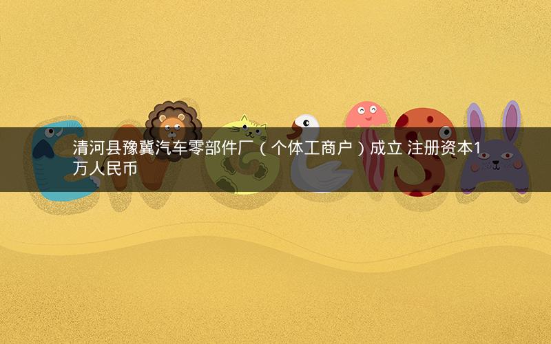 清河县豫冀汽车零部件厂（个体工商户）成立 注册资本1万人民币
