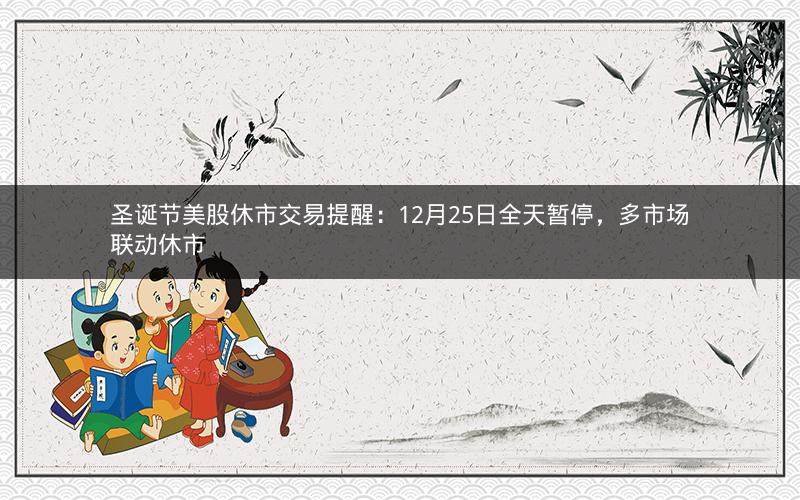 圣诞节美股休市交易提醒：12月25日全天暂停，多市场联动休市