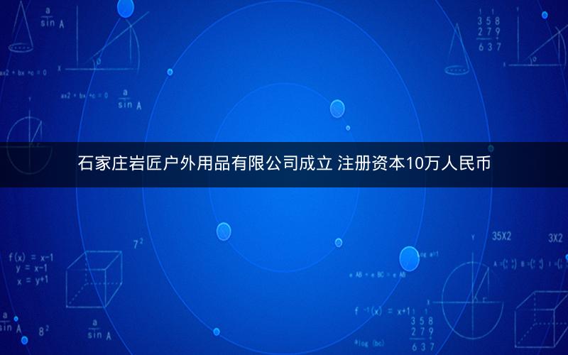 石家庄岩匠户外用品有限公司成立 注册资本10万人民币