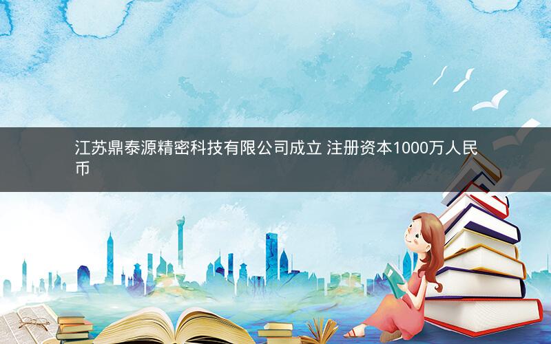江苏鼎泰源精密科技有限公司成立 注册资本1000万人民币