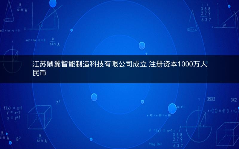 江苏鼎翼智能制造科技有限公司成立 注册资本1000万人民币