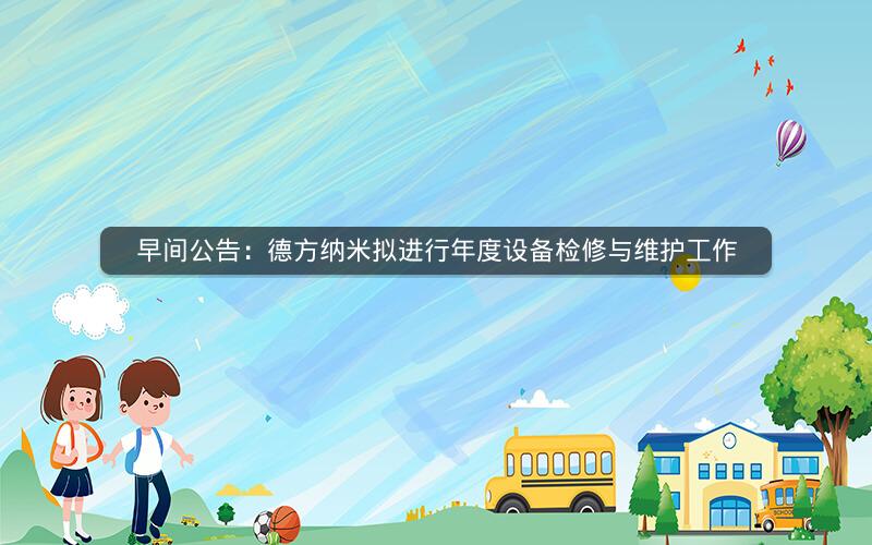 早间公告：德方纳米拟进行年度设备检修与维护工作