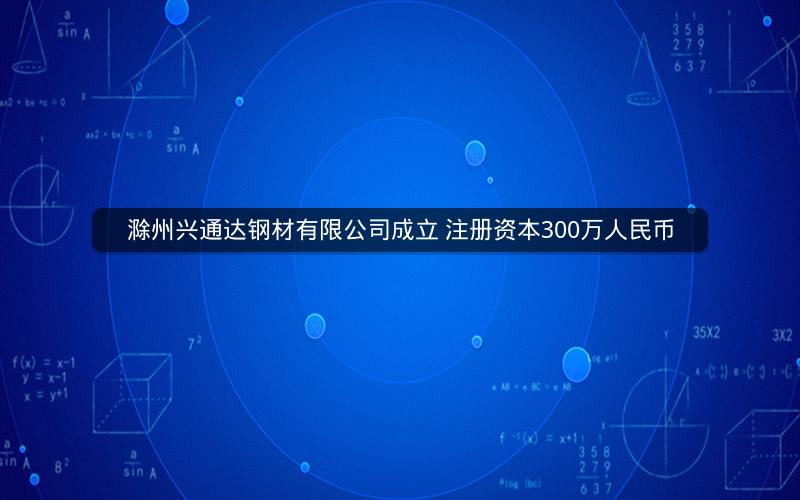滁州兴通达钢材有限公司成立 注册资本300万人民币