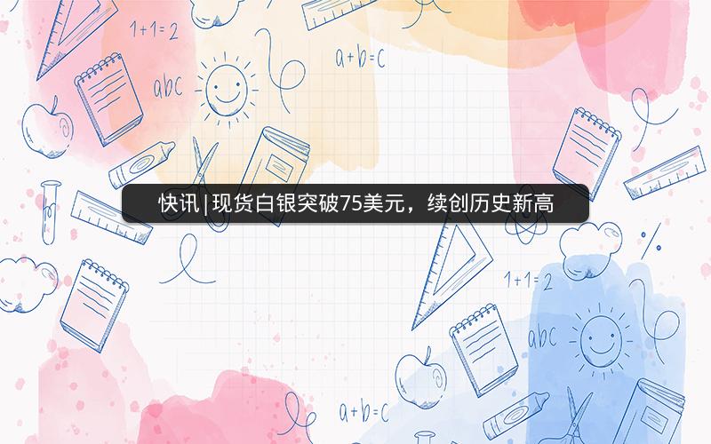 快讯|现货白银突破75美元，续创历史新高