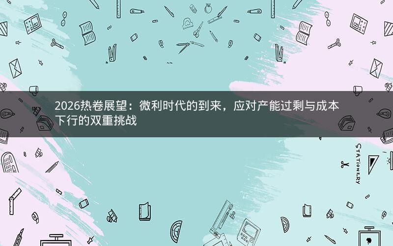 2026热卷展望：微利时代的到来，应对产能过剩与成本下行的双重挑战