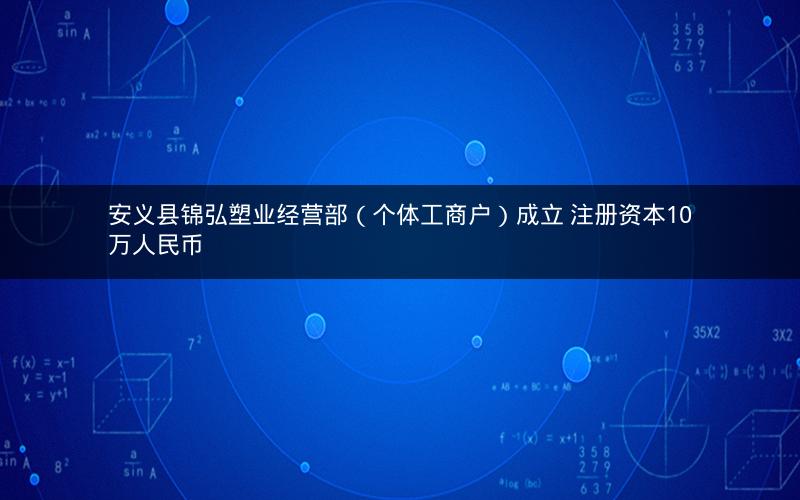 安义县锦弘塑业经营部（个体工商户）成立 注册资本10万人民币