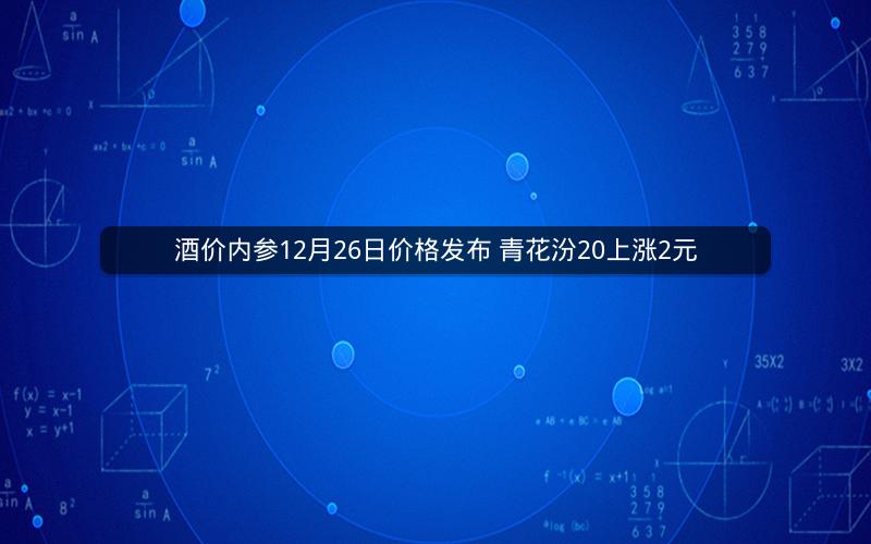 酒价内参12月26日价格发布 青花汾20上涨2元
