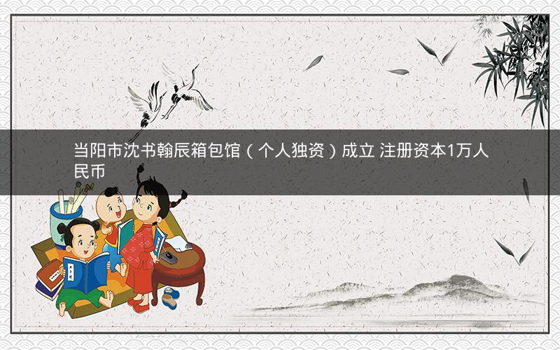 当阳市沈书翰辰箱包馆（个人独资）成立 注册资本1万人民币