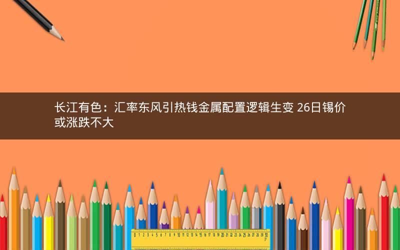 长江有色：汇率东风引热钱金属配置逻辑生变 26日锡价或涨跌不大