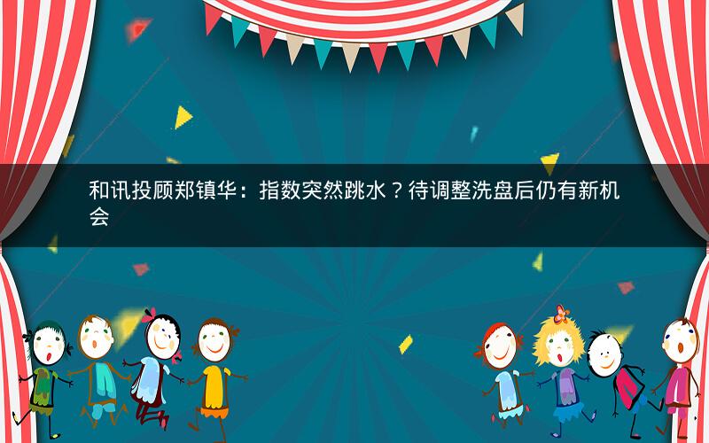 和讯投顾郑镇华：指数突然跳水？待调整洗盘后仍有新机会