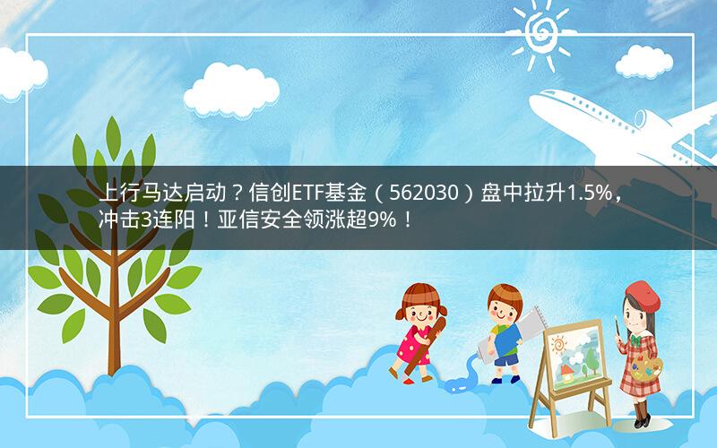 上行马达启动？信创ETF基金（562030）盘中拉升1.5%，冲击3连阳！亚信安全领涨超9%！