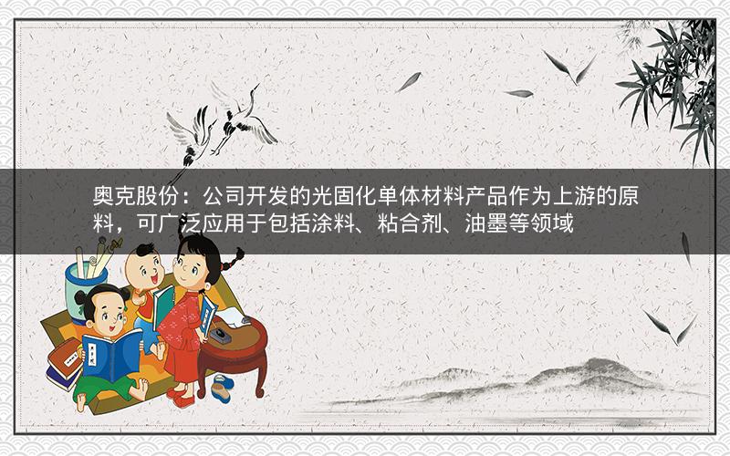 奥克股份：公司开发的光固化单体材料产品作为上游的原料，可广泛应用于包括涂料、粘合剂、油墨等领域