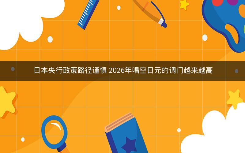 日本央行政策路径谨慎 2026年唱空日元的调门越来越高