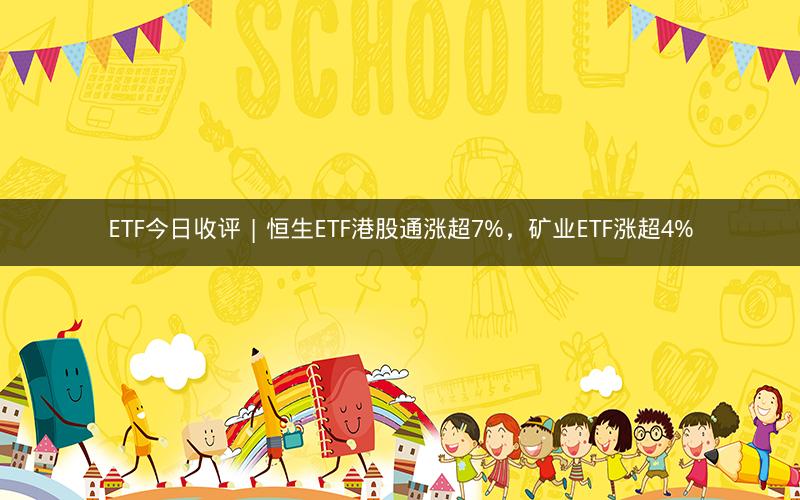 ETF今日收评 | 恒生ETF港股通涨超7%，矿业ETF涨超4%
