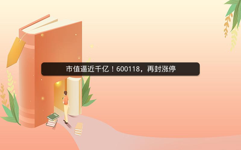 市值逼近千亿！600118，再封涨停