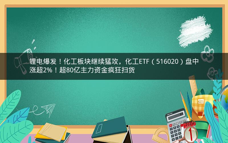 锂电爆发！化工板块继续猛攻，化工ETF（516020）盘中涨超2%！超80亿主力资金疯狂扫货