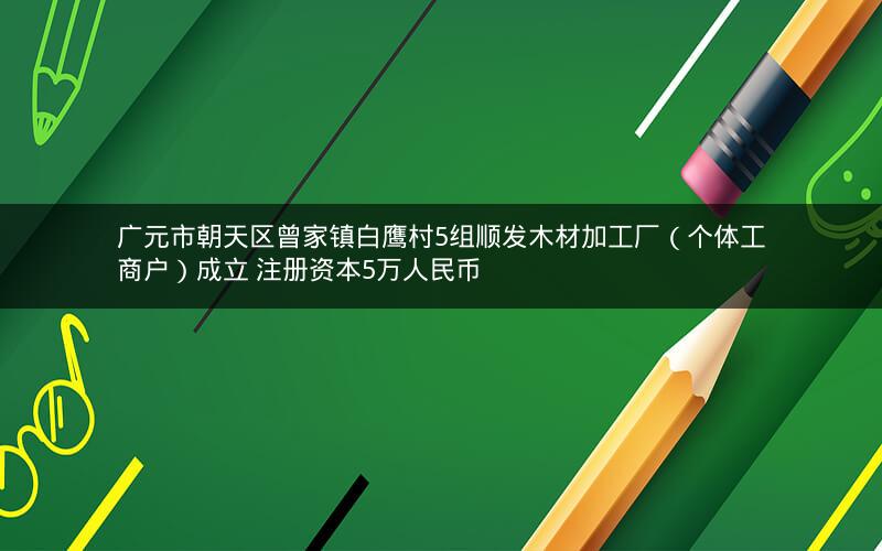 广元市朝天区曾家镇白鹰村5组顺发木材加工厂（个体工商户）成立 注册资本5万人民币