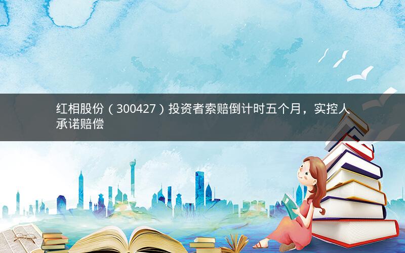 红相股份（300427）投资者索赔倒计时五个月，实控人承诺赔偿