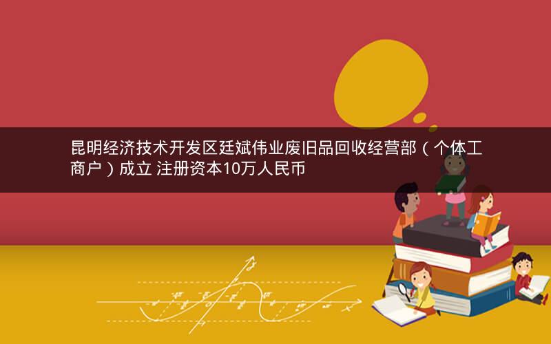 昆明经济技术开发区廷斌伟业废旧品回收经营部（个体工商户）成立 注册资本10万人民币