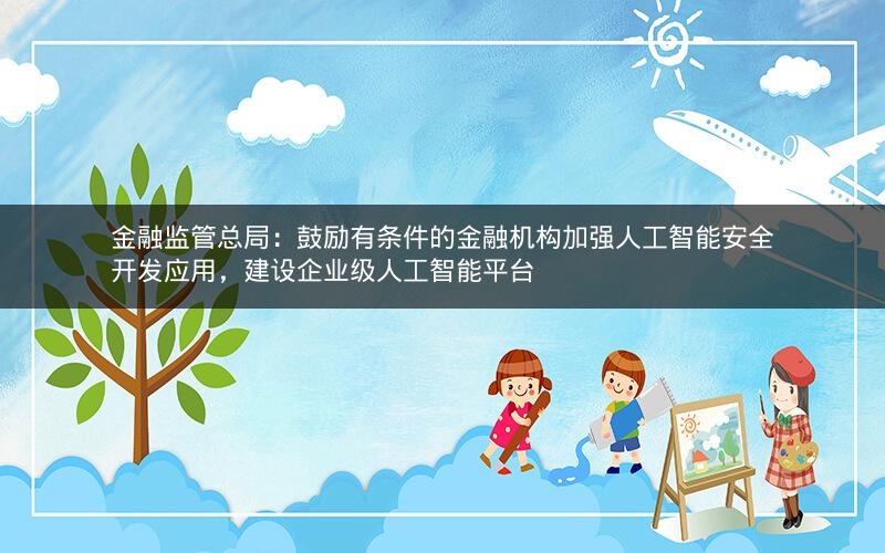 金融监管总局：鼓励有条件的金融机构加强人工智能安全开发应用，建设企业级人工智能平台