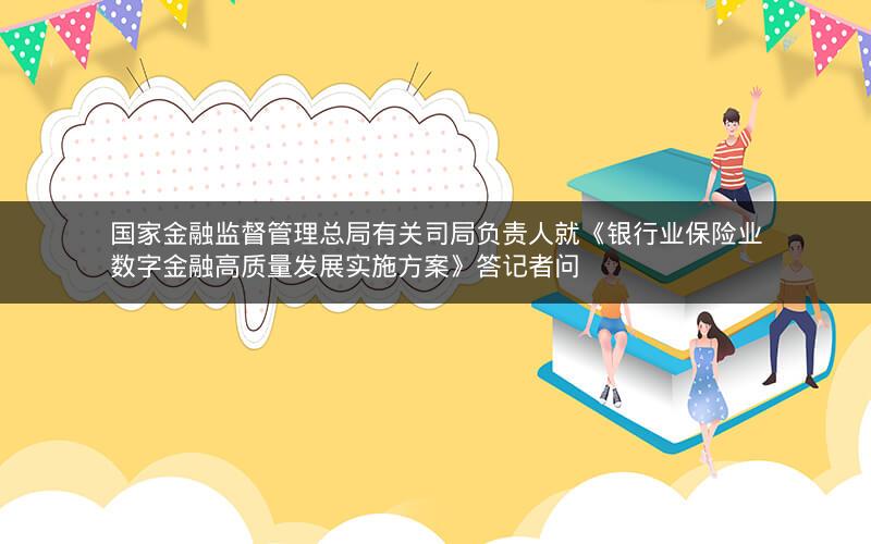 国家金融监督管理总局有关司局负责人就《银行业保险业数字金融高质量发展实施方案》答记者问