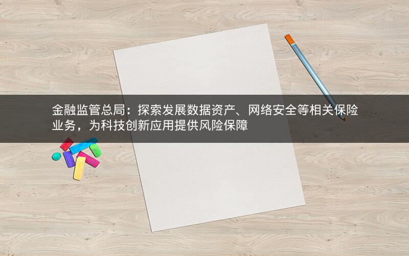 金融监管总局：探索发展数据资产、网络安全等相关保险业务，为科技创新应用提供风险保障