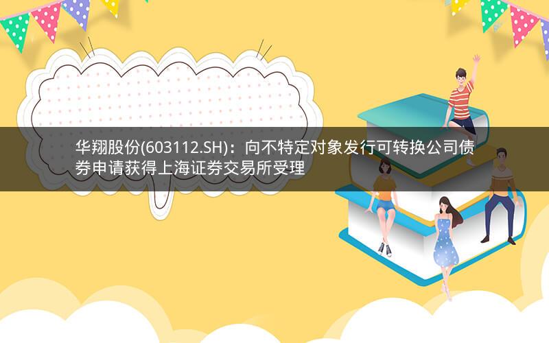 华翔股份(603112.SH)：向不特定对象发行可转换公司债券申请获得上海证券交易所受理
