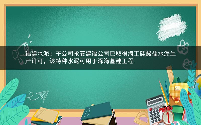 福建水泥：子公司永安建福公司已取得海工硅酸盐水泥生产许可，该特种水泥可用于深海基建工程