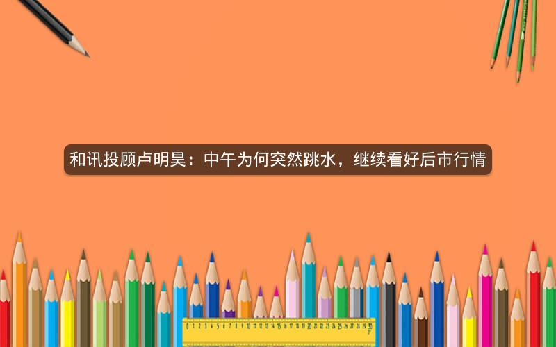 和讯投顾卢明昊：中午为何突然跳水，继续看好后市行情