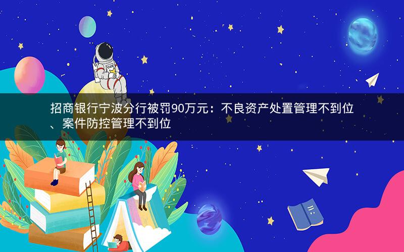 招商银行宁波分行被罚90万元：不良资产处置管理不到位、案件防控管理不到位
