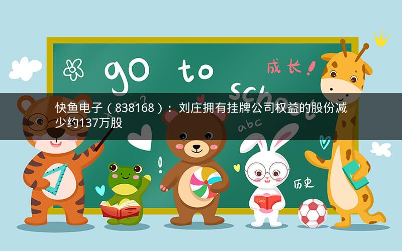 快鱼电子（838168）：刘庄拥有挂牌公司权益的股份减少约137万股