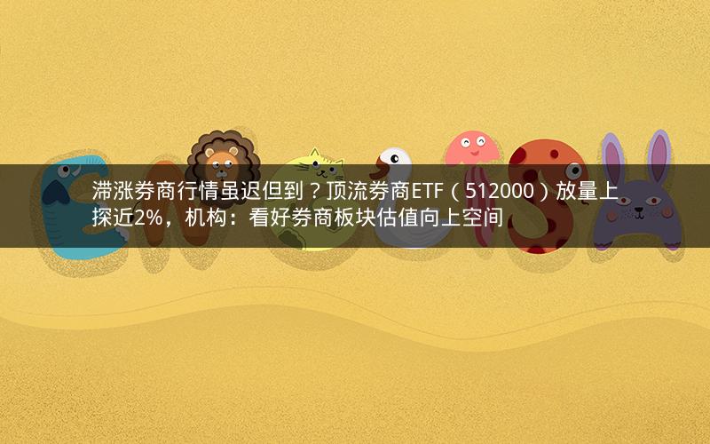 滞涨券商行情虽迟但到？顶流券商ETF（512000）放量上探近2%，机构：看好券商板块估值向上空间
