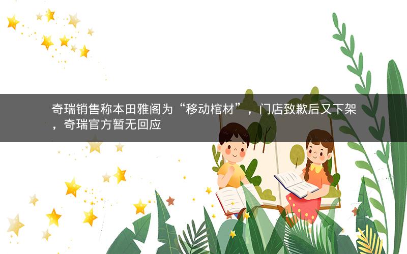 奇瑞销售称本田雅阁为“移动棺材”，门店致歉后又下架，奇瑞官方暂无回应