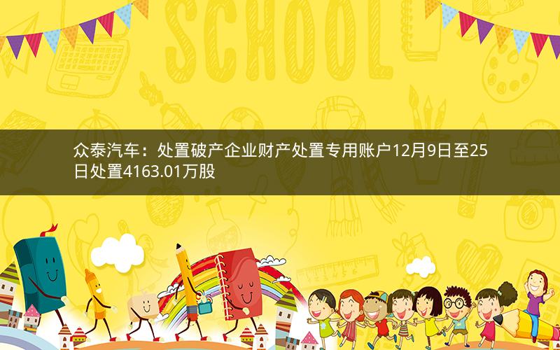 众泰汽车：处置破产企业财产处置专用账户12月9日至25日处置4163.01万股
