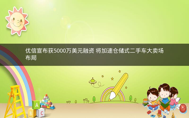 优信宣布获5000万美元融资 将加速仓储式二手车大卖场布局