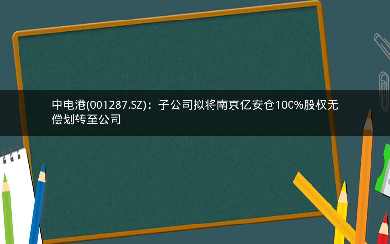 中电港(001287.SZ)：子公司拟将南京亿安仓100%股权无偿划转至公司