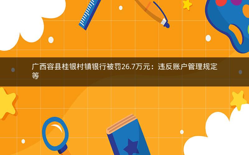 广西容县桂银村镇银行被罚26.7万元：违反账户管理规定等