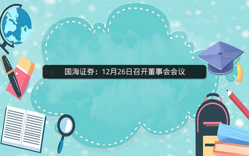 国海证券：12月26日召开董事会会议