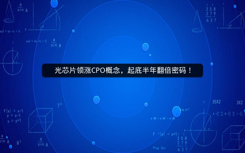光芯片领涨CPO概念，起底半年翻倍密码！