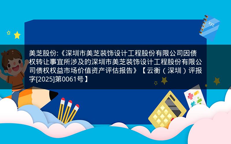 美芝股份:《深圳市美芝装饰设计工程股份有限公司因债权转让事宜所涉及的深圳市美芝装饰设计工程股份有限公司债权权益市场价值资产评估报告》【云衡（深圳）评报字[2025]第0061号】