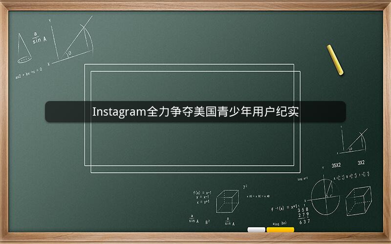 Instagram全力争夺美国青少年用户纪实