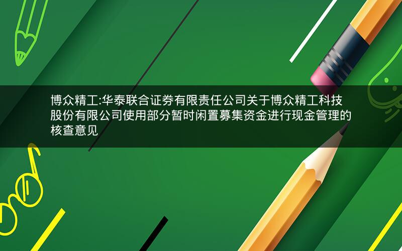 博众精工:华泰联合证券有限责任公司关于博众精工科技股份有限公司使用部分暂时闲置募集资金进行现金管理的核查意见