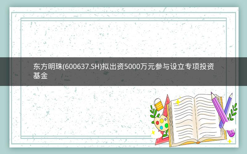 东方明珠(600637.SH)拟出资5000万元参与设立专项投资基金