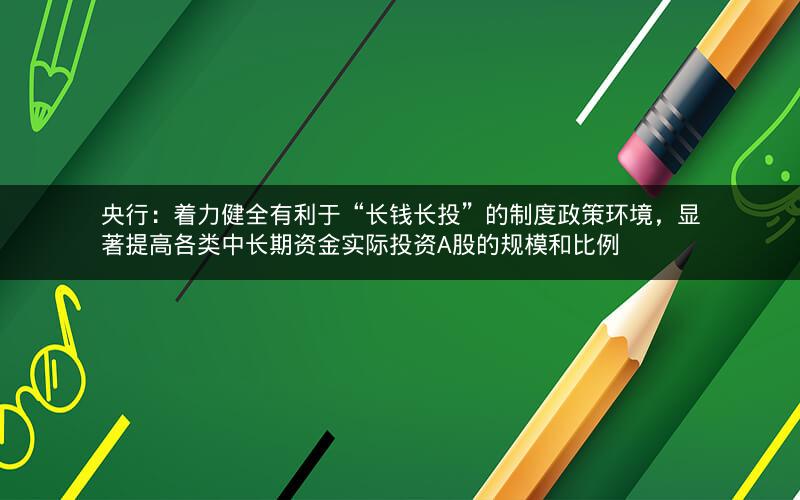 央行：着力健全有利于“长钱长投”的制度政策环境，显著提高各类中长期资金实际投资A股的规模和比例