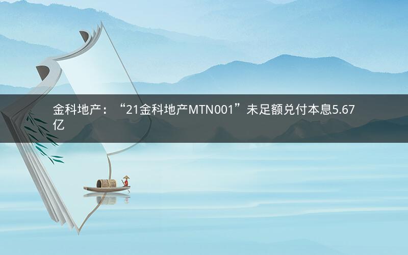 金科地产：“21金科地产MTN001”未足额兑付本息5.67亿
