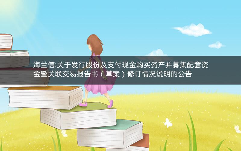 海兰信:关于发行股份及支付现金购买资产并募集配套资金暨关联交易报告书（草案）修订情况说明的公告