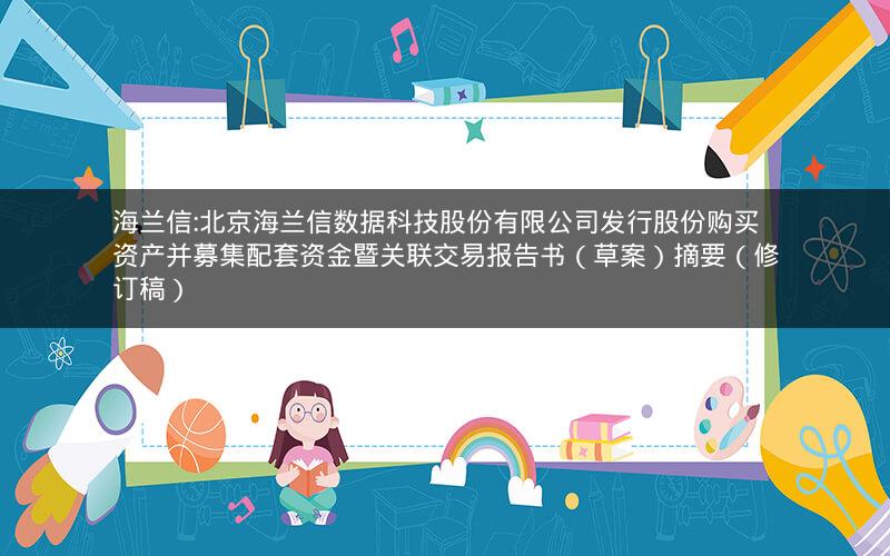 海兰信:北京海兰信数据科技股份有限公司发行股份购买资产并募集配套资金暨关联交易报告书（草案）摘要（修订稿）