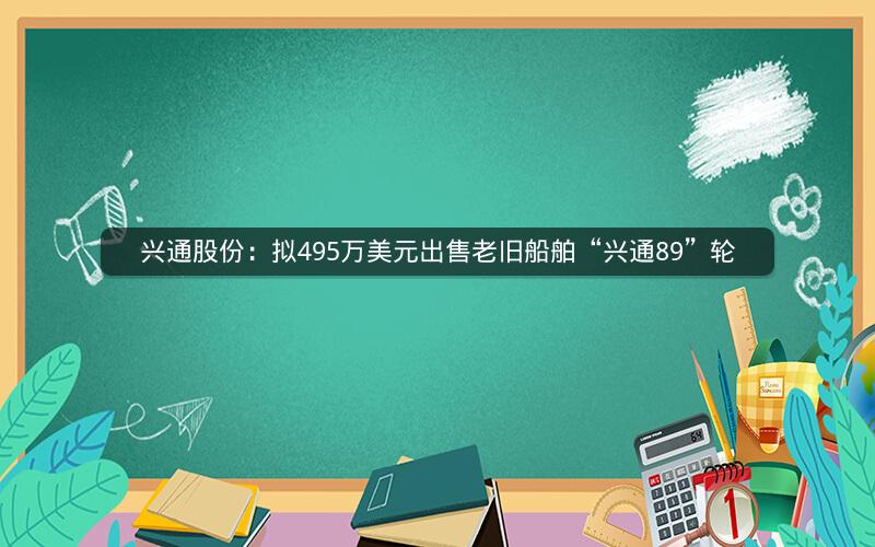 兴通股份：拟495万美元出售老旧船舶“兴通89”轮